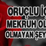 Oruçlu İçin Mekruh Olan ve Olmayan Şeyler